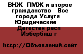 ВНЖ, ПМЖ и второе гражданство - Все города Услуги » Юридические   . Дагестан респ.,Избербаш г.